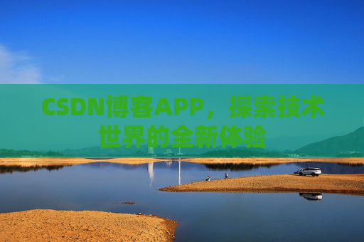 CSDN博客APP,探索技术世界的全新体验 CSDN博客APP,探索技术世界的全新体验