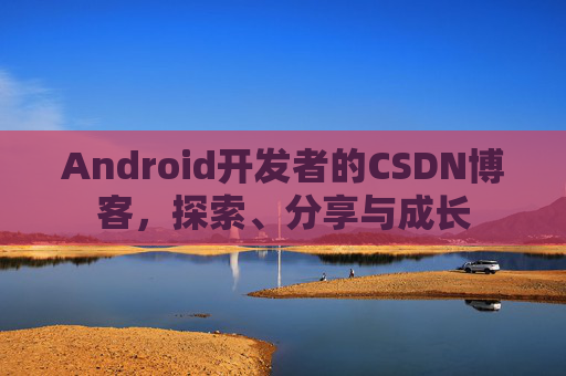 Android开发者的CSDN博客,探索、分享与成长